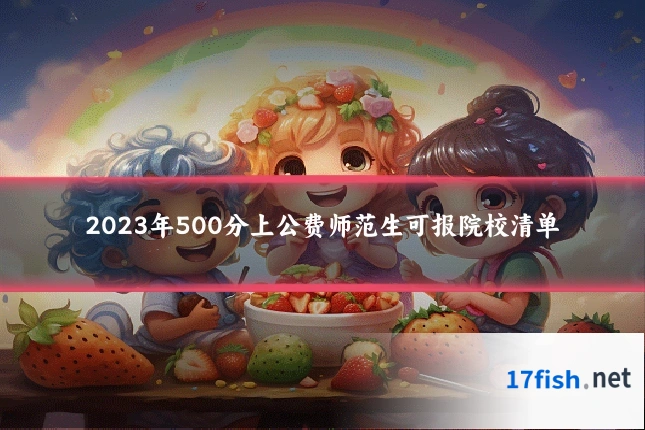 2023年500分上公费师范生可报院校清单