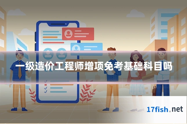 一级造价工程师增项免考基础科目吗