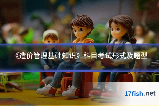 《造价管理基础知识》科目考试形式及题型