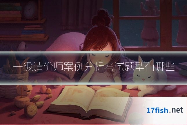 一级造价师案例分析考试题型有哪些