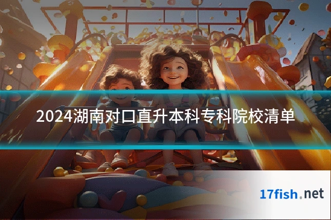 2024湖南对口直升本科专科院校清单