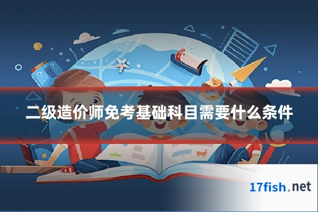 二级造价师免考基础科目需要什么条件