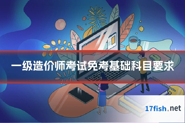 一级造价师考试免考基础科目要求