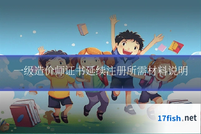 一级造价师证书延续注册所需材料说明