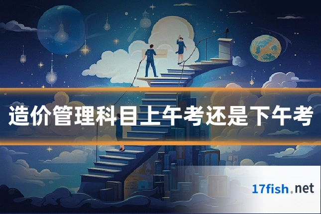 造价管理科目上午考还是下午考