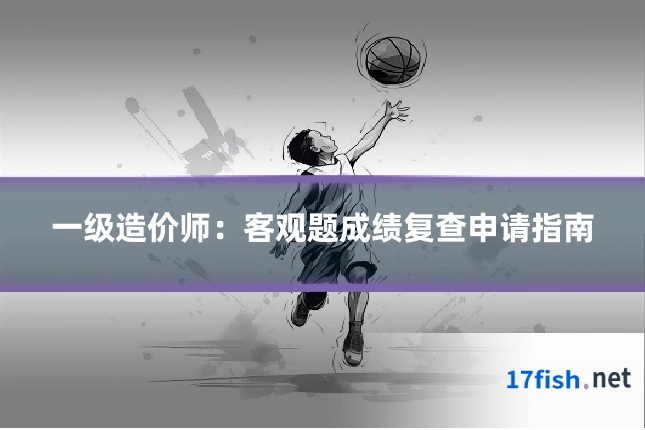 一级造价师:客观题成绩复查申请指南