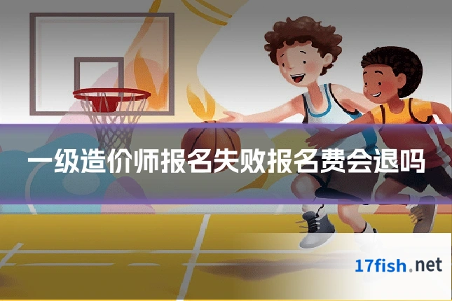 一级造价师报名失败报名费会退吗