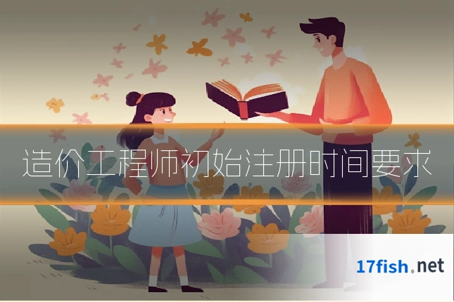 造价工程师初始注册时间要求