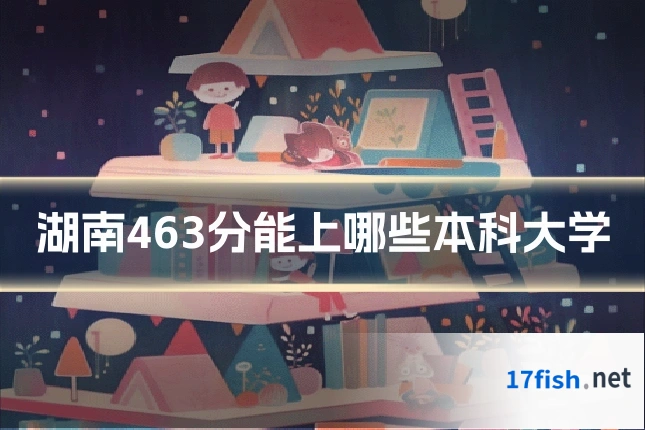 湖南463分能上哪些本科大学