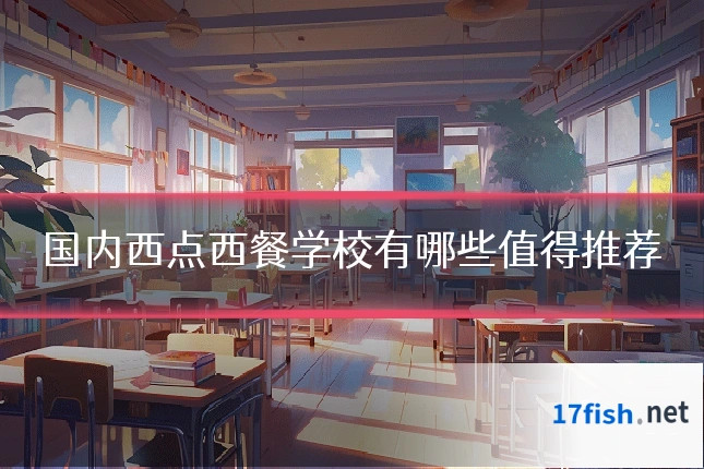 国内西点西餐学校有哪些值得推荐