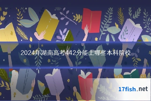 2024年湖南高考442分能上哪些本科院校