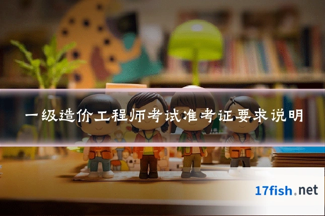 一级造价工程师考试准考证要求说明