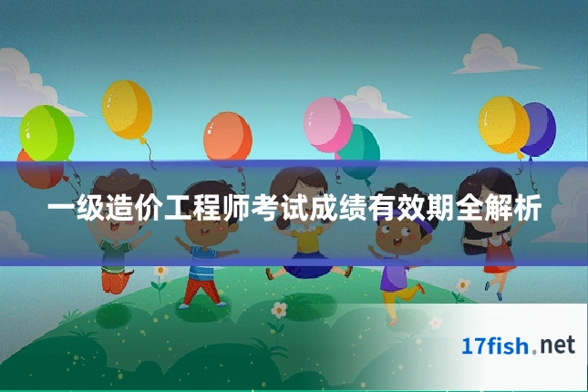 一级造价工程师考试成绩有效期全解析