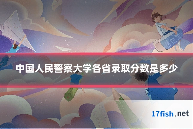 中国人民警察大学各省录取分数是多少