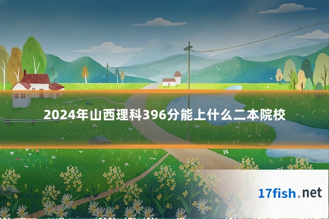 2024年山西理科396分能上什么二本院校