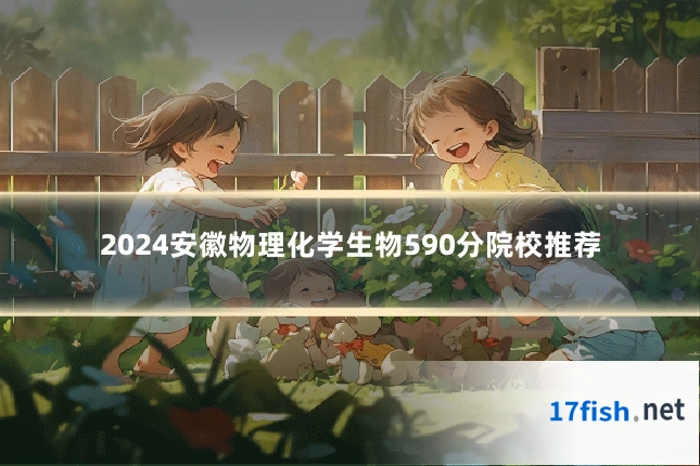 2024安徽物理化学生物590分院校推荐