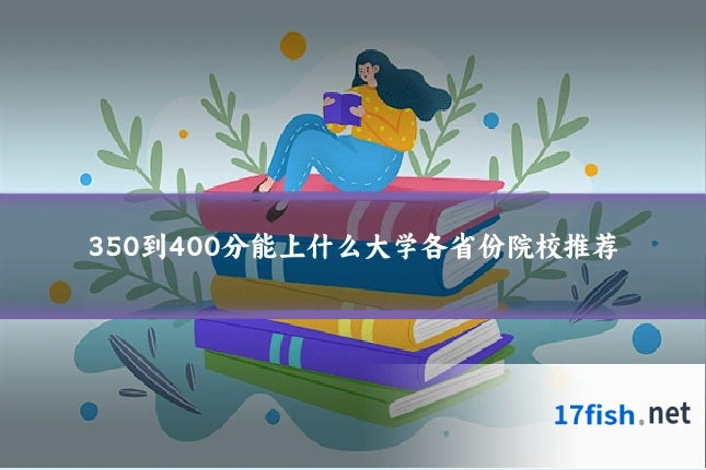 350到400分能上什么大学各省份院校推荐