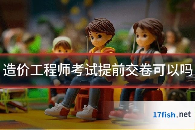 造价工程师考试提前交卷可以吗