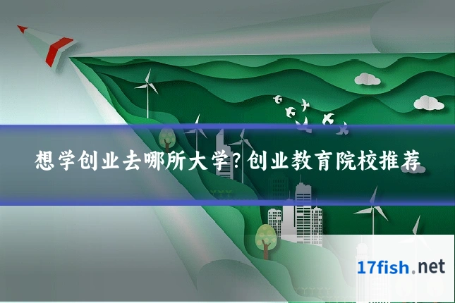 想学创业去哪所大学？创业教育院校推荐