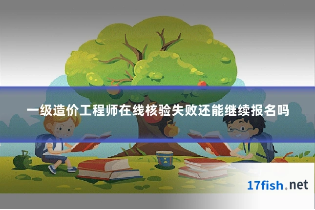 一级造价工程师在线核验失败还能继续报名吗
