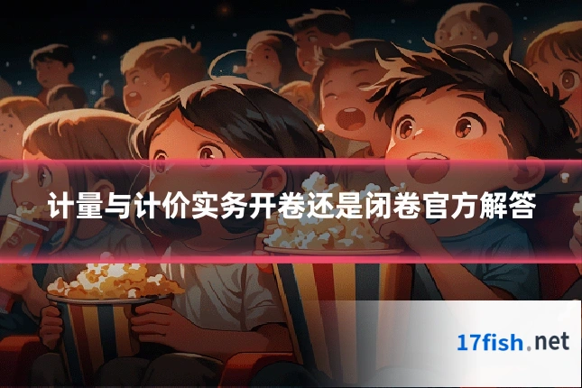 计量与计价实务开卷还是闭卷官方解答