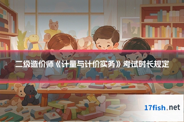 二级造价师《计量与计价实务》考试时长规定