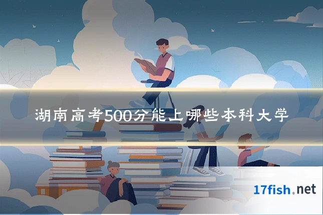 湖南高考500分能上哪些本科大学