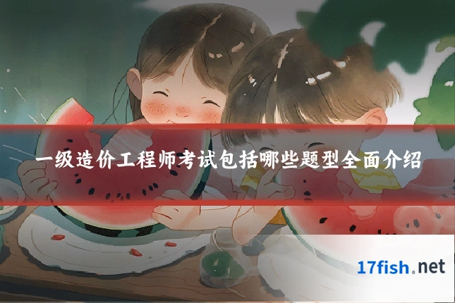 一级造价工程师考试包括哪些题型全面介绍