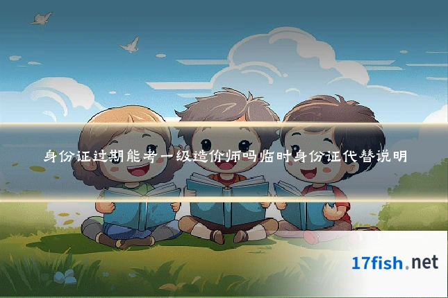 身份证过期能考一级造价师吗临时身份证代替说明