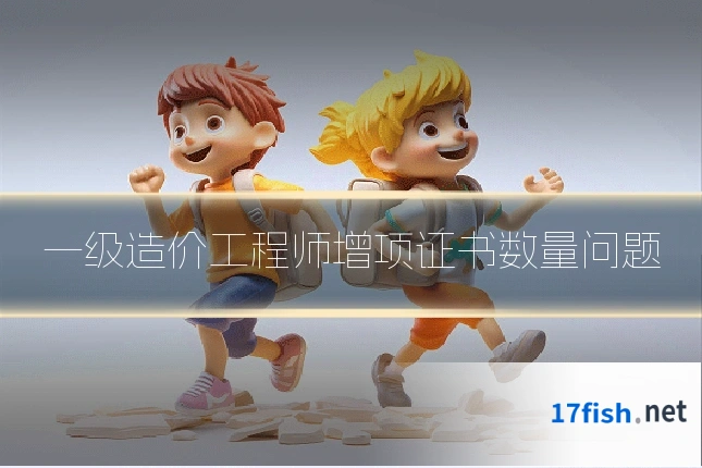 一级造价工程师增项证书数量问题