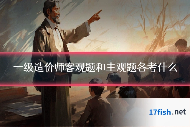 一级造价师客观题和主观题各考什么