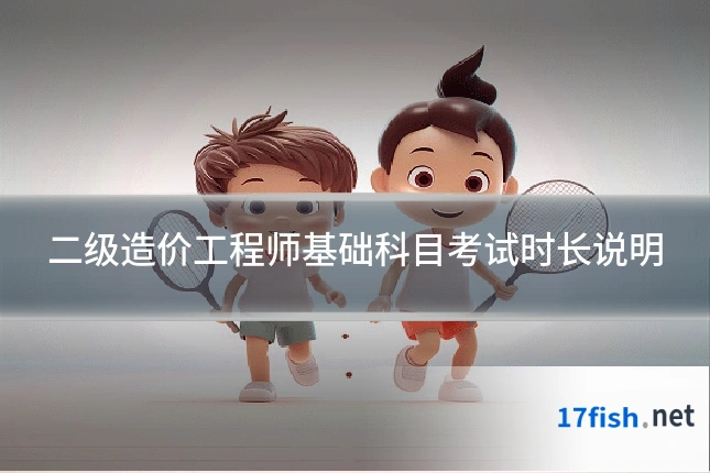 二级造价工程师基础科目考试时长说明