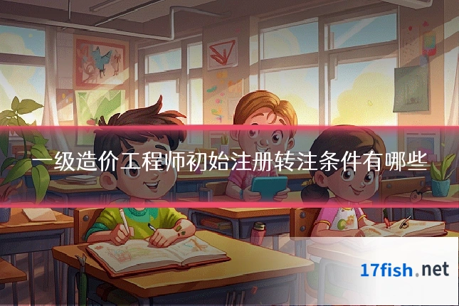 一级造价工程师初始注册转注条件有哪些