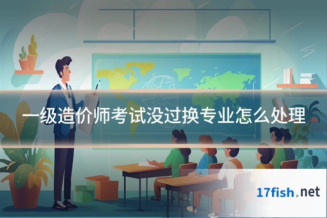 一级造价师考试没过换专业怎么处理