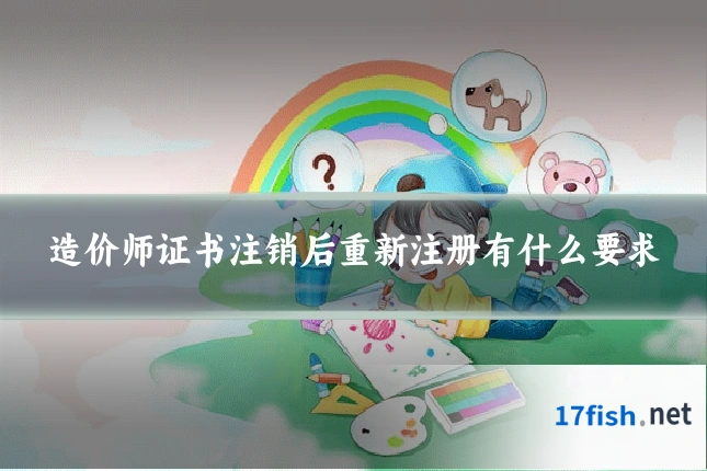 造价师证书注销后重新注册有什么要求