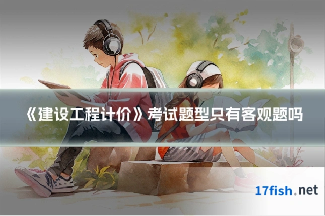 《建设工程计价》考试题型只有客观题吗