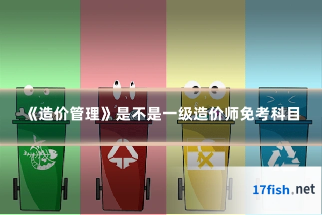 《造价管理》是不是一级造价师免考科目