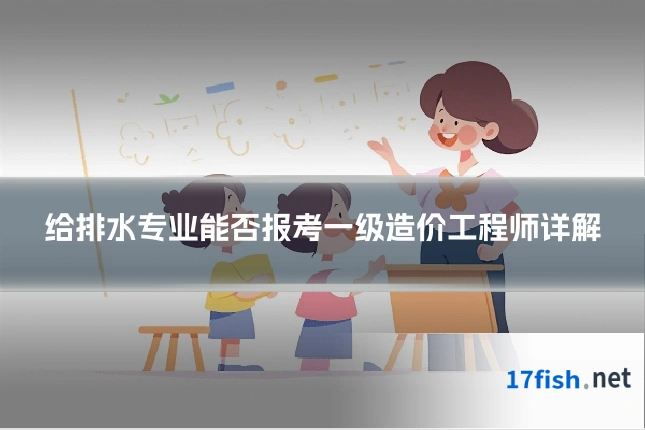 给排水专业能否报考一级造价工程师详解