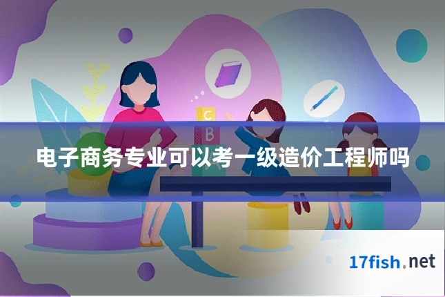 电子商务专业可以考一级造价工程师吗