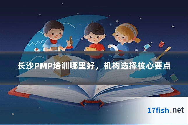 长沙PMP培训哪里好,机构选择核心要点