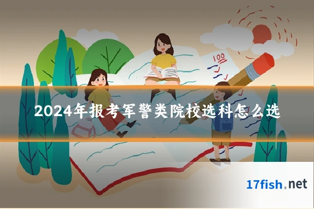 2024年报考军警类院校选科怎么选