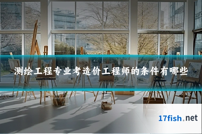 测绘工程专业考造价工程师的条件有哪些