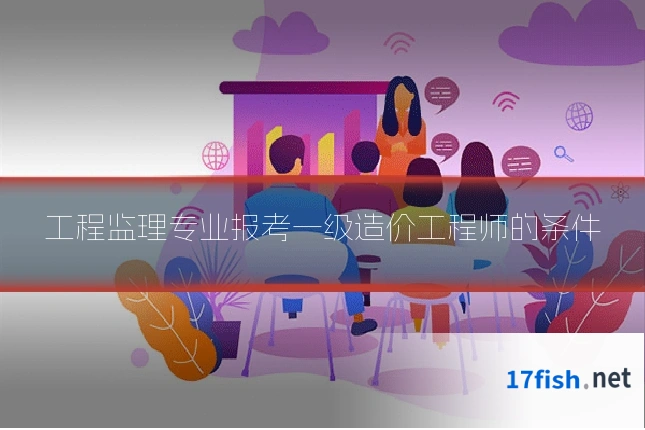 工程监理专业报考一级造价工程师的条件