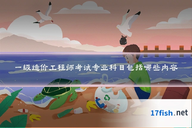 一级造价工程师考试专业科目包括哪些内容