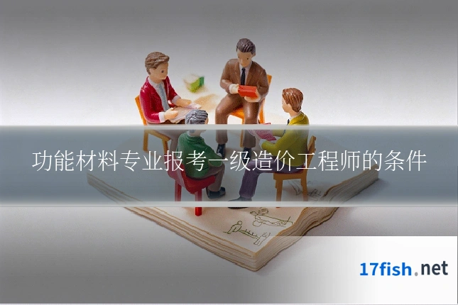 功能材料专业报考一级造价工程师的条件