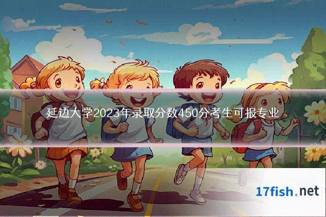 延边大学2023年录取分数450分考生可报专业