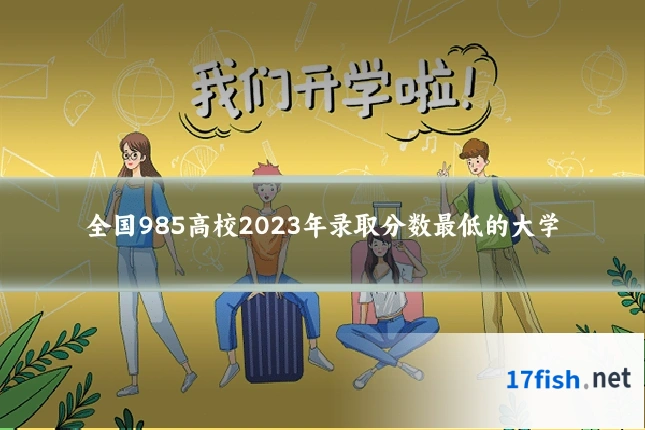 全国985高校2023年录取分数最低的大学