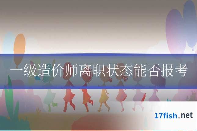 一级造价师离职状态能否报考