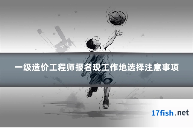 一级造价工程师报名现工作地选择注意事项