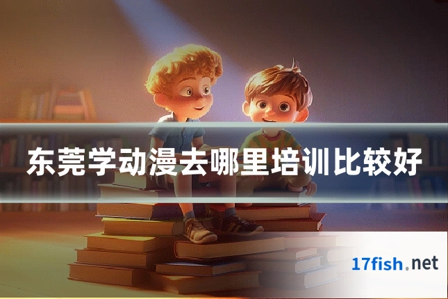 东莞学动漫去哪里培训比较好